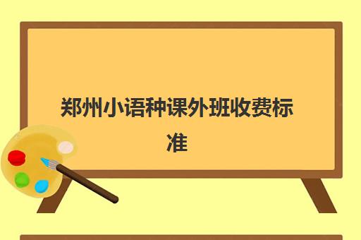 郑州小语种课外班收费标准(高中小语种学费大约多少钱)