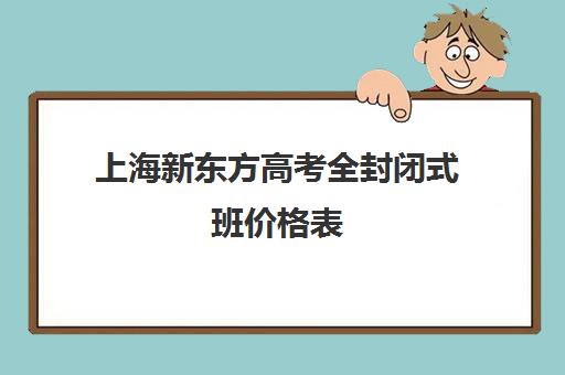 上海新东方高考全封闭式班价格表(上海新东方雅思封闭班)