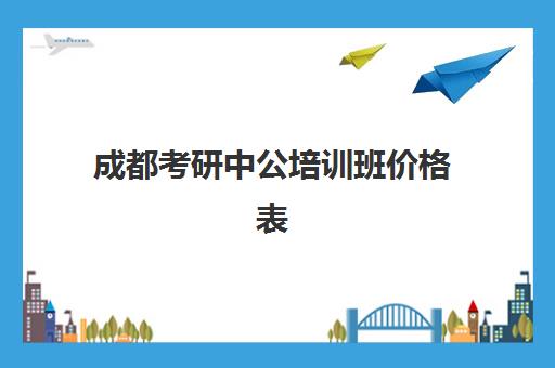 成都考研中公培训班价格表(成都考研培训机构哪家好)