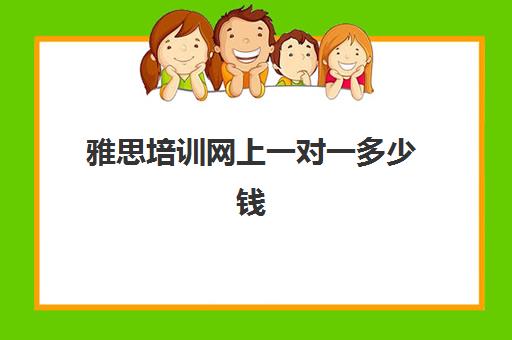 雅思培训网上一对一多少钱(雅思1对1培训一般收费多少钱)