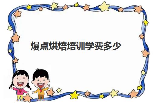 熳点烘焙培训学费多少(烘焙学校有哪些好学校)