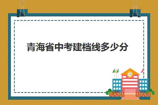 青海省中考建档线多少分(什么是中考建档线)