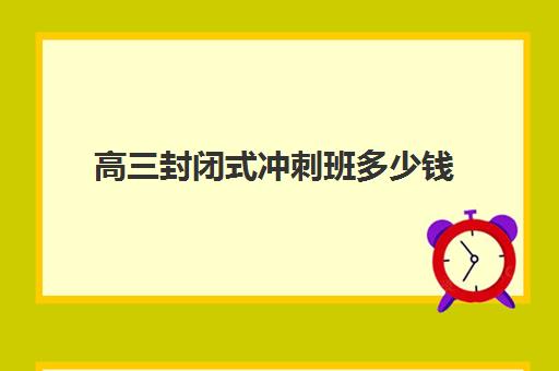 高三封闭式冲刺班多少钱(高二全封闭辅导班)