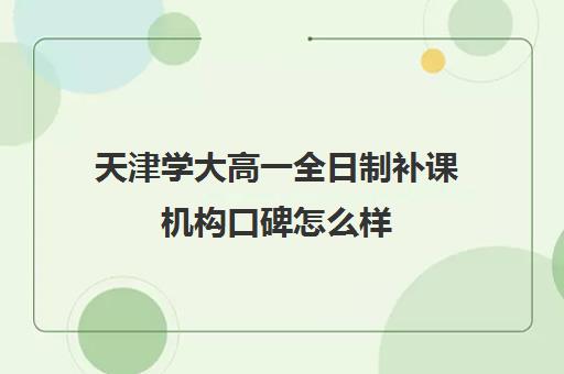 天津学大高一全日制补课机构口碑怎么样(大学有补课班吗)