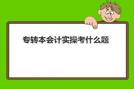 专转本会计实操考什么题(专转本考试考几门学科)