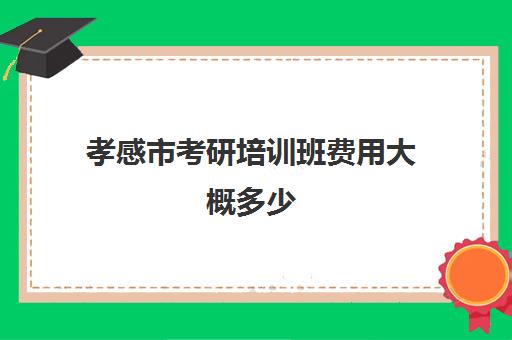 孝感市考研培训班费用大概多少(孝感考研点主要在哪几个学校)