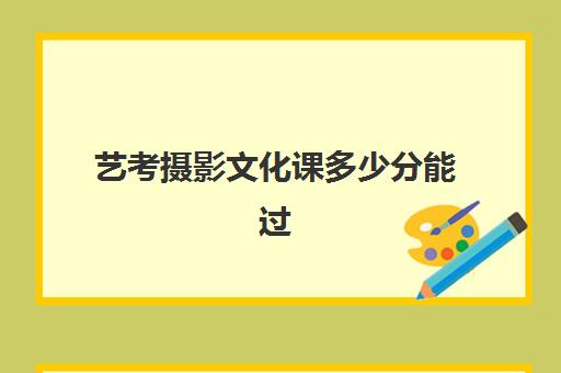 艺考摄影文化课多少分能过(艺考多少分能上一本)