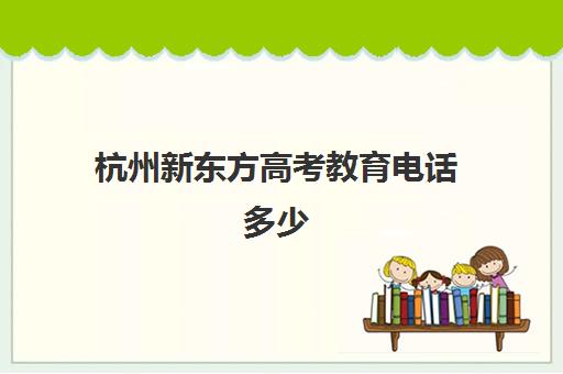 杭州新东方高考教育电话多少(新东方杭州校区地址)