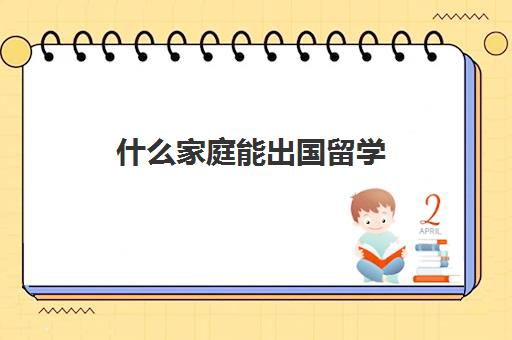 什么家庭能出国留学(出国留学的人一般家里啥条件)