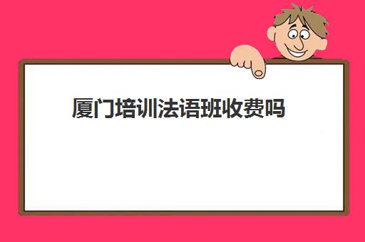 厦门培训法语班收费吗(法语入门培训班)