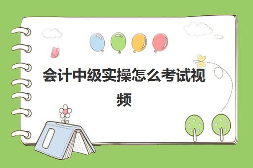 会计中级实操怎么考试视频(中级会计视频课程免费)