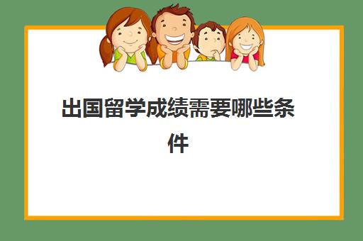 出国留学成绩需要哪些条件(留学申请条件需要什么)