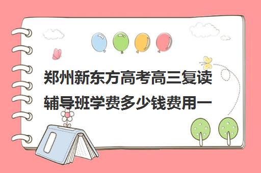 郑州新东方高考高三复读辅导班学费多少钱费用一览表(新东方高考复读班价格)