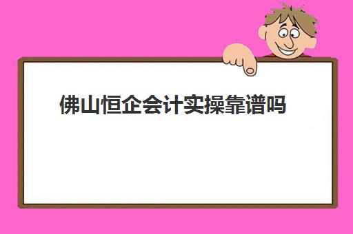 佛山恒企会计实操靠谱吗(恒企会计培训学校官网app)