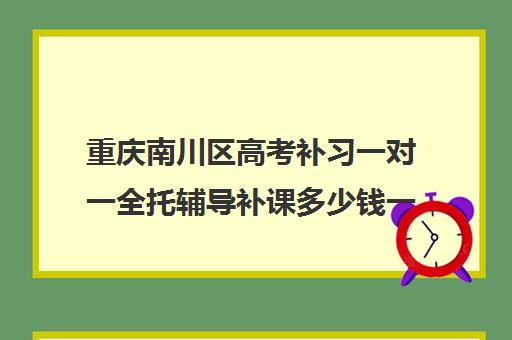 重庆南川区高考补习一对一全托辅导补课多少钱一小时