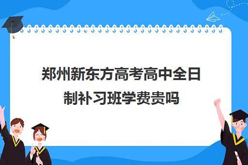 郑州新东方高考高中全日制补习班学费贵吗