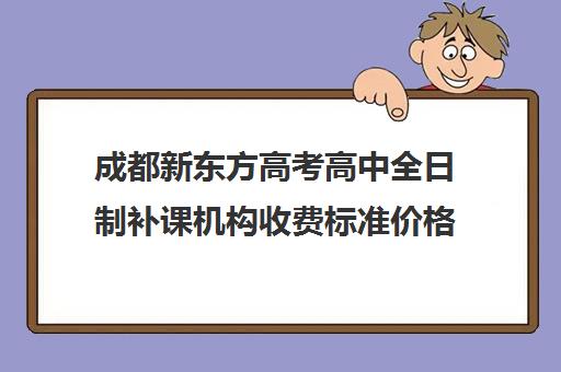 成都新东方高考高中全日制补课机构收费标准价格一览(成都高中补课机构排名榜)