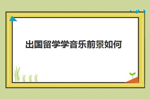 出国留学学音乐前景如何(怎么考国外的音乐学院)