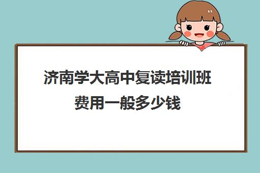 济南学大高中复读培训班费用一般多少钱(济南艺术学校)