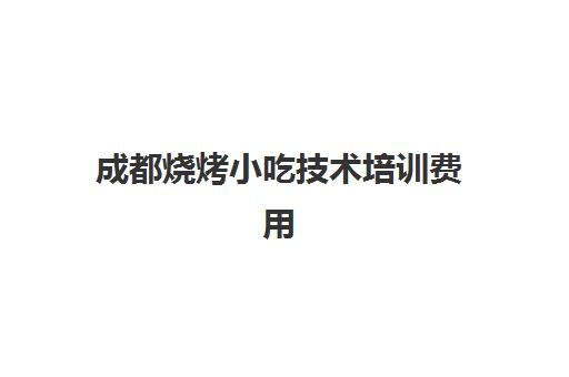 成都烧烤小吃技术培训费用(成都小吃培训学校前十强)