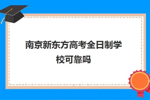 南京新东方高考全日制学校可靠吗(南京成学复读学校)