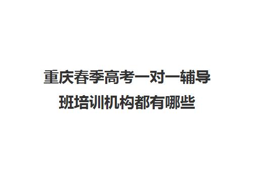 重庆春季高考一对一辅导班培训机构都有哪些(春季高考线上辅导班)