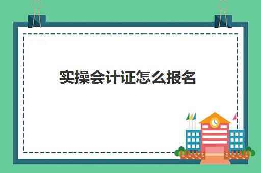 实操会计证怎么报名(会计证报名官网入口)