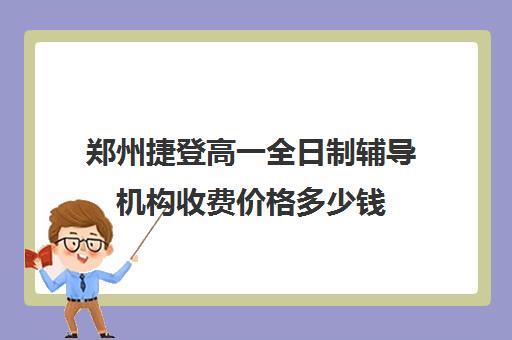 郑州捷登高一全日制辅导机构收费价格多少钱(郑州捷登教育全日制校区电话)