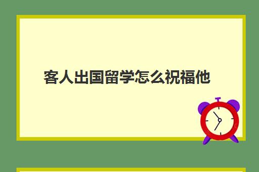 客人出国留学怎么祝福他(欢迎客人的热情语句)