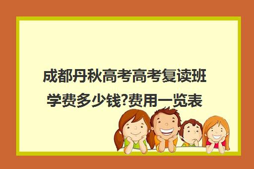 成都丹秋高考高考复读班学费多少钱?费用一览表(正规的高考复读学校)