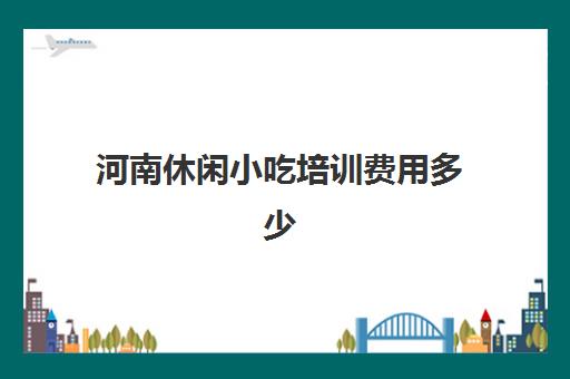 河南休闲小吃培训费用多少(河南正宗早点培训学校哪里好)