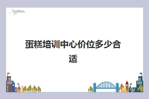 蛋糕培训中心价位多少合适(6寸蛋糕价格)