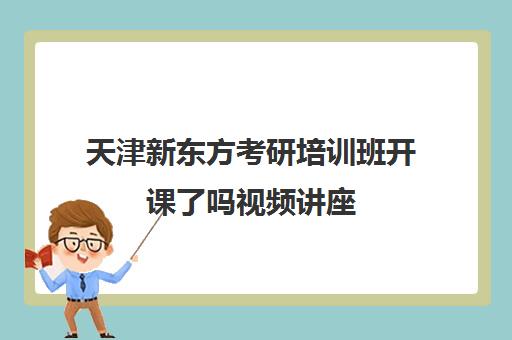 天津新东方考研培训班开课了吗视频讲座(长沙新东方考研培训班)