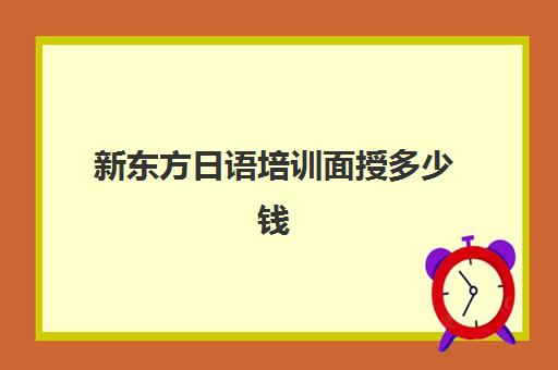 新东方日语培训面授多少钱(日语班价格一般多少钱)