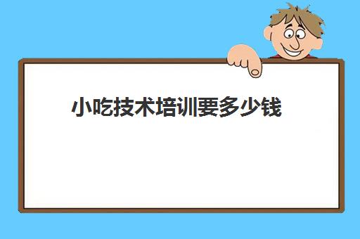 小吃技术培训要多少钱(培训麻辣烫大概多少钱)