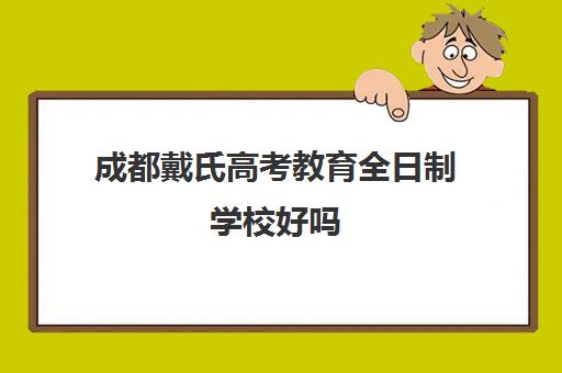 成都戴氏高考教育全日制学校好吗(成都戴氏高考中心哪个校区比较好)