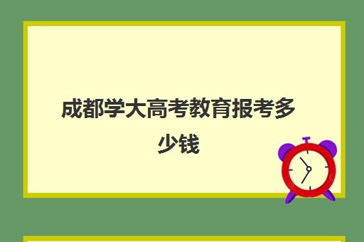 成都学大高考教育报考多少钱(成都学大教育总部在哪里)