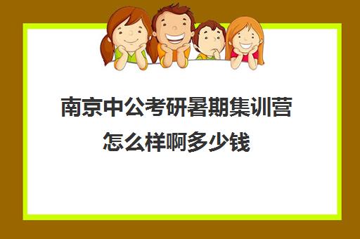 南京中公考研暑期集训营怎么样啊多少钱(考研半年集训营哪家好)