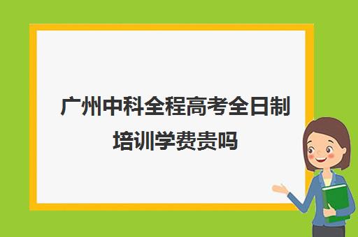 广州中科全程高考全日制培训学费贵吗(广州中科教育怎么样)