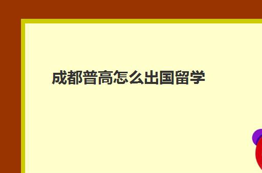 成都普高怎么出国留学(国际高中考国外大学容易吗)