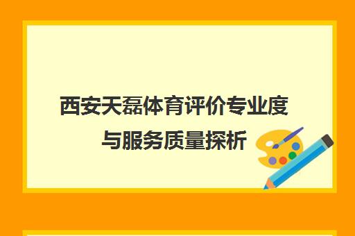 西安天磊体育评价专业度与服务质量探析