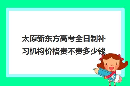 太原新东方高考全日制补习机构价格贵不贵多少钱一年