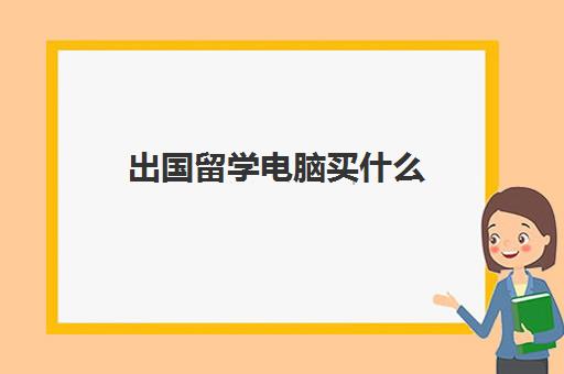 出国留学电脑买什么(出国留学应该如何准备)