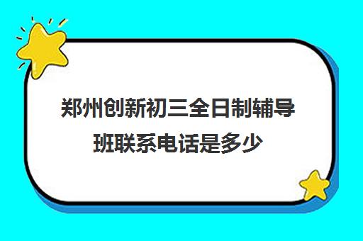 郑州创新初三全日制辅导班联系电话是多少(郑州中考全日制辅导班)