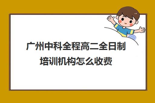 广州中科全程高二全日制培训机构怎么收费(广州中科全程高考复读学校)