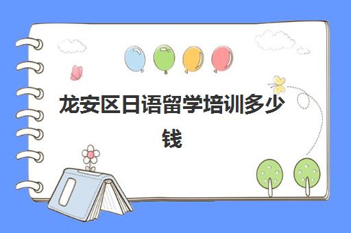 龙安区日语留学培训多少钱(日语学校学费多少)