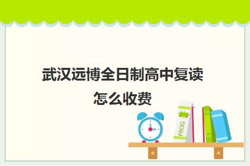 武汉远博全日制高中复读怎么收费(武汉市复读学校有哪些)