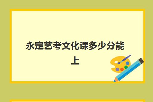 永定艺考文化课多少分能上(福建艺考分数怎么算)