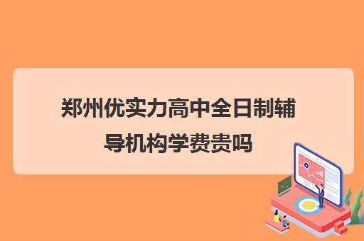 郑州优实力高中全日制辅导机构学费贵吗(郑州高中补课机构排名)