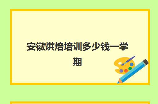 安徽烘焙培训多少钱一学期(合肥烘焙培训学校排名)